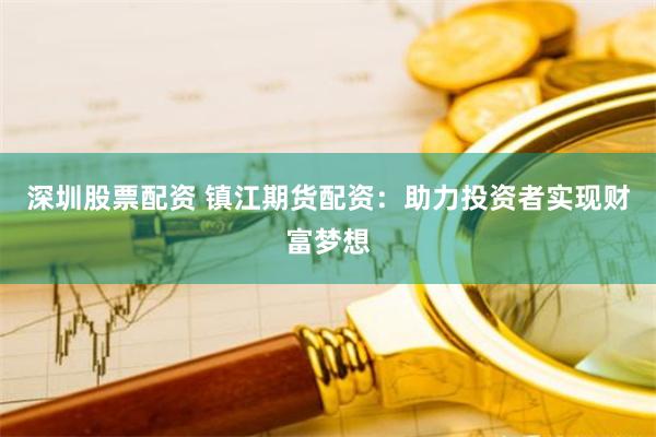 深圳股票配资 镇江期货配资：助力投资者实现财富梦想
