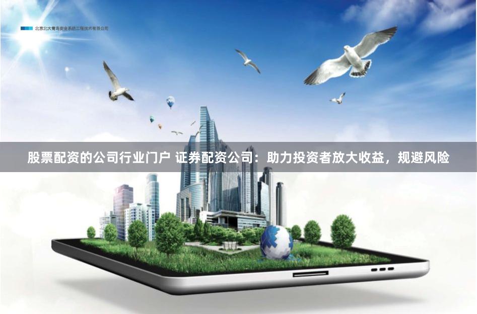 股票配资的公司行业门户 证券配资公司：助力投资者放大收益，规避风险