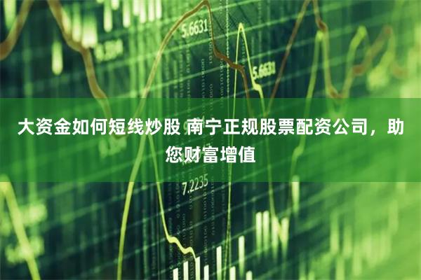 大资金如何短线炒股 南宁正规股票配资公司，助您财富增值