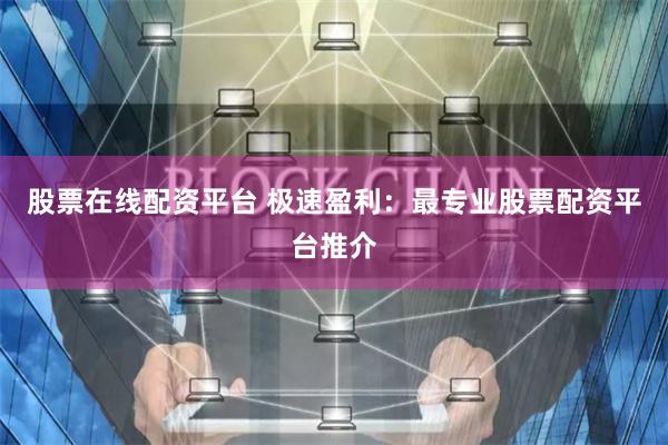 股票在线配资平台 极速盈利：最专业股票配资平台推介