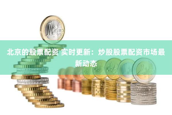 北京的股票配资 实时更新：炒股股票配资市场最新动态