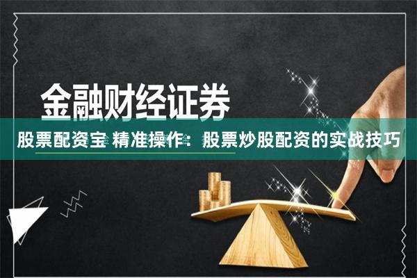 股票配资宝 精准操作：股票炒股配资的实战技巧