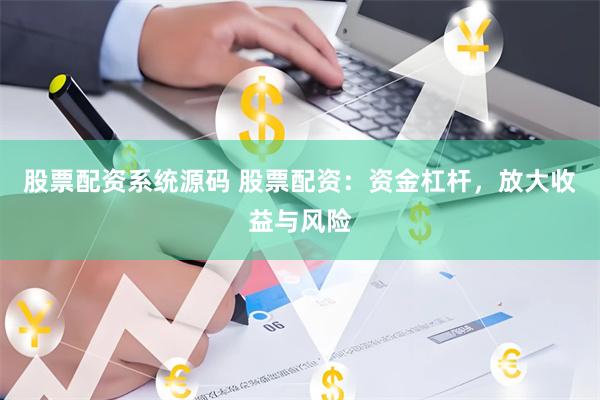 股票配资系统源码 股票配资：资金杠杆，放大收益与风险
