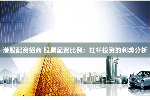 港股配资招商 股票配资比例：杠杆投资的利弊分析