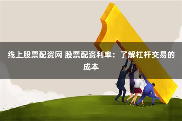 线上股票配资网 股票配资利率：了解杠杆交易的成本