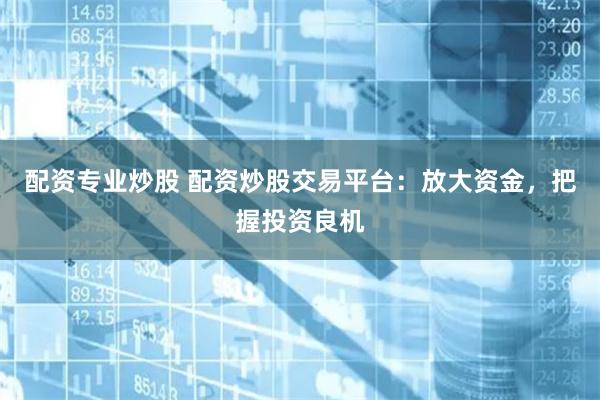 配资专业炒股 配资炒股交易平台：放大资金，把握投资良机