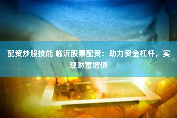配资炒股技能 临沂股票配资：助力资金杠杆，实现财富增值