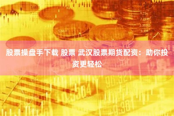 股票操盘手下载 股票 武汉股票期货配资：助你投资更轻松