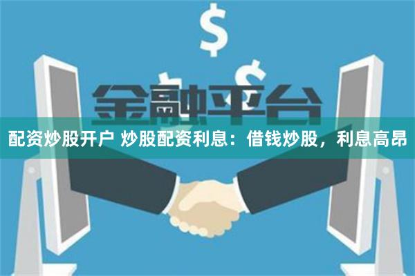 配资炒股开户 炒股配资利息：借钱炒股，利息高昂