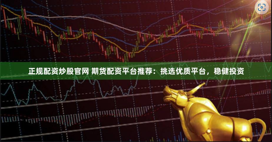 正规配资炒股官网 期货配资平台推荐：挑选优质平台，稳健投资