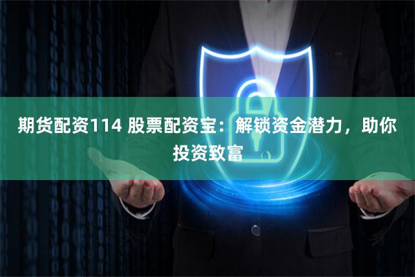 期货配资114 股票配资宝：解锁资金潜力，助你投资致富
