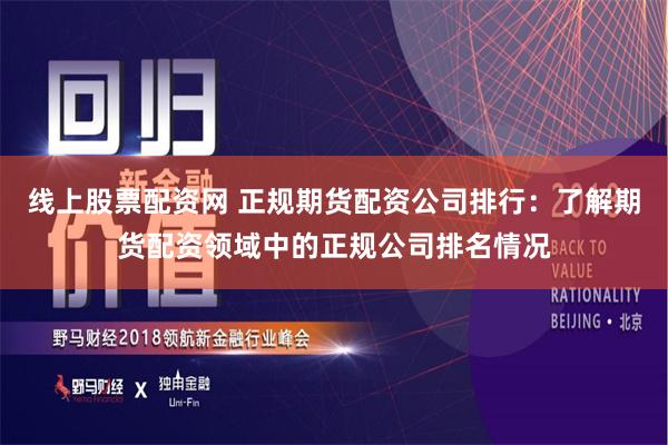 线上股票配资网 正规期货配资公司排行：了解期货配资领域中的正规公司排名情况