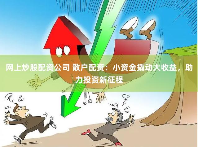 网上炒股配资公司 散户配资：小资金撬动大收益，助力投资新征程