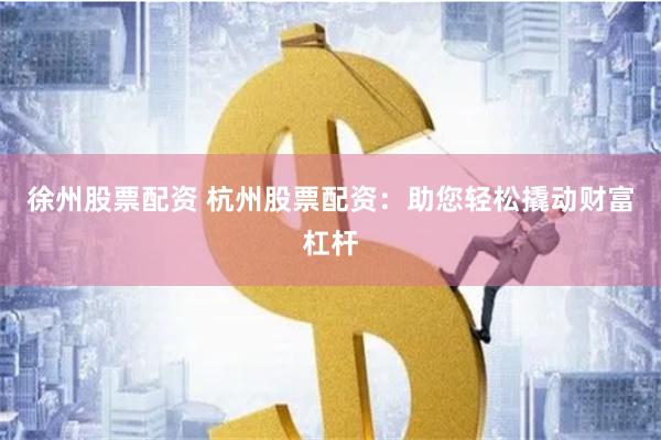 徐州股票配资 杭州股票配资：助您轻松撬动财富杠杆