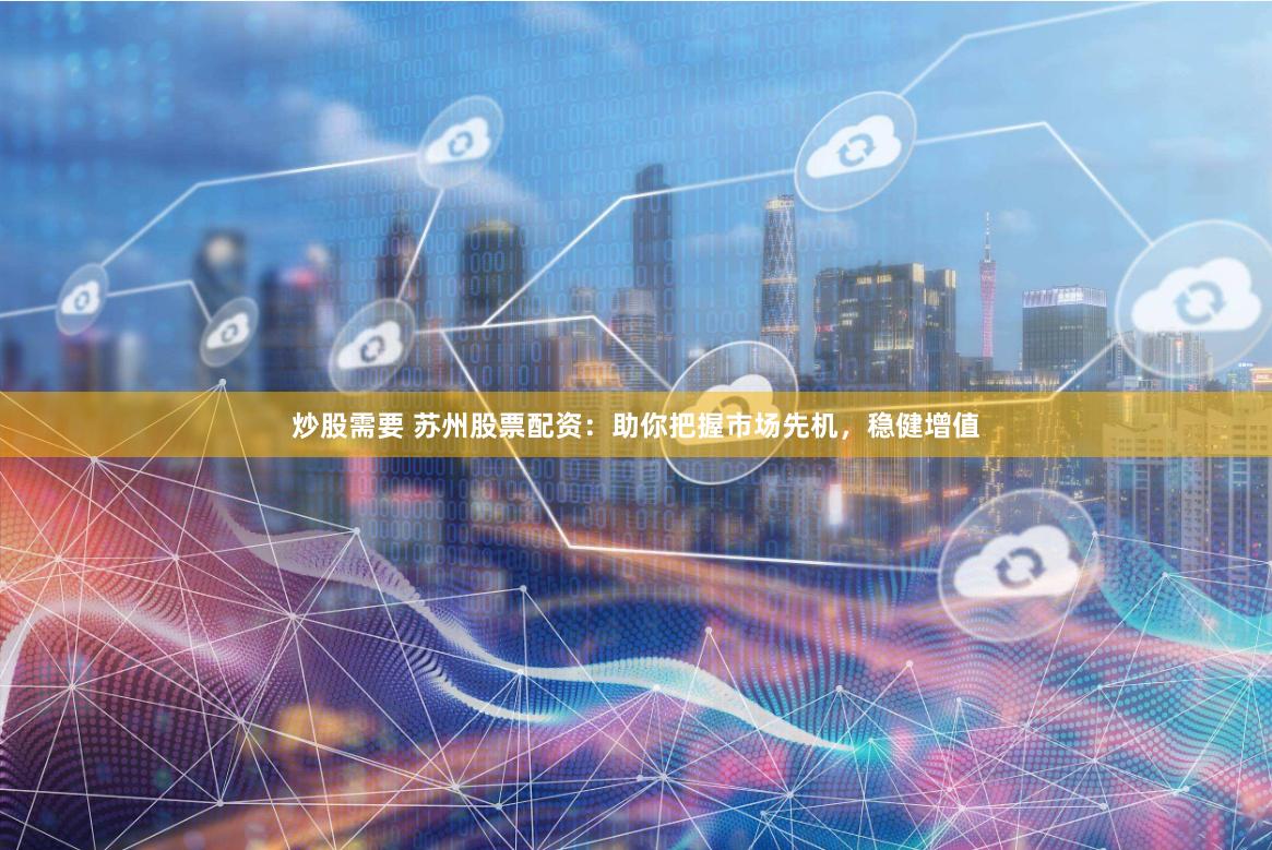 炒股需要 苏州股票配资：助你把握市场先机，稳健增值