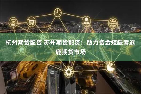 杭州期货配资 苏州期货配资：助力资金短缺者逐鹿期货市场