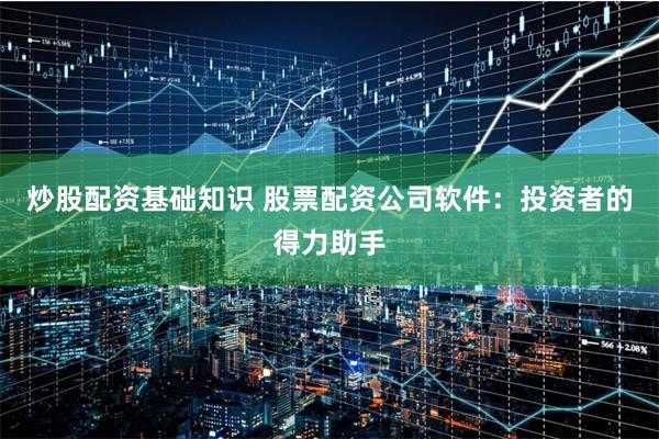 炒股配资基础知识 股票配资公司软件：投资者的得力助手