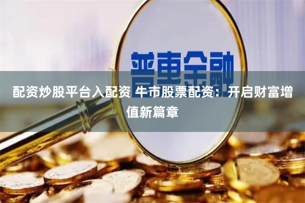 配资炒股平台入配资 牛市股票配资：开启财富增值新篇章