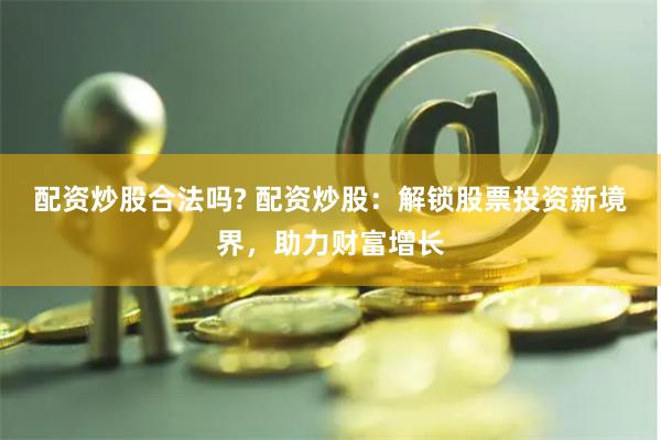 配资炒股合法吗? 配资炒股：解锁股票投资新境界，助力财富增长