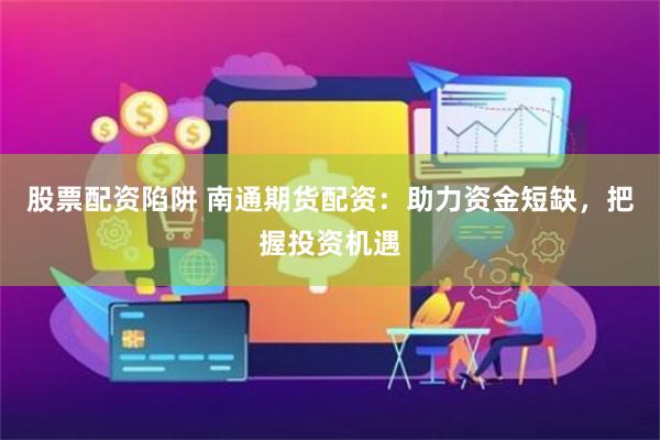 股票配资陷阱 南通期货配资：助力资金短缺，把握投资机遇