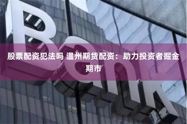 股票配资犯法吗 温州期货配资：助力投资者掘金期市