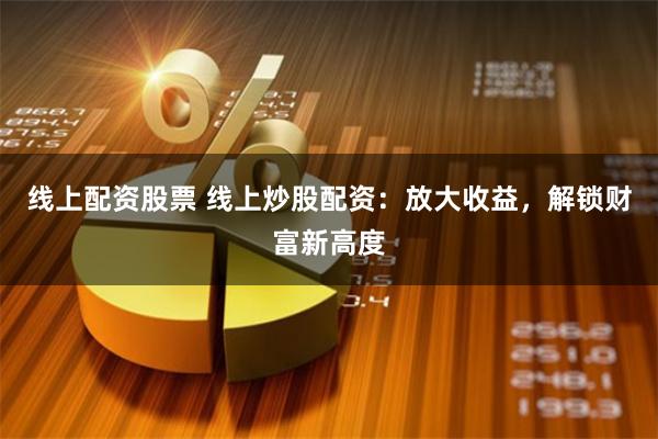 线上配资股票 线上炒股配资：放大收益，解锁财富新高度