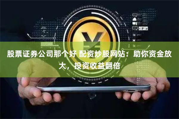股票证券公司那个好 配资炒股网站：助你资金放大，投资收益翻倍