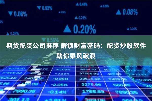 期货配资公司推荐 解锁财富密码：配资炒股软件助你乘风破浪