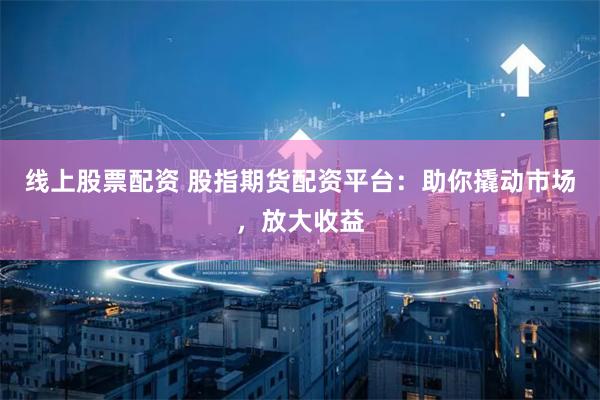 线上股票配资 股指期货配资平台：助你撬动市场，放大收益