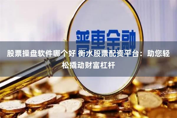 股票操盘软件哪个好 衡水股票配资平台：助您轻松撬动财富杠杆