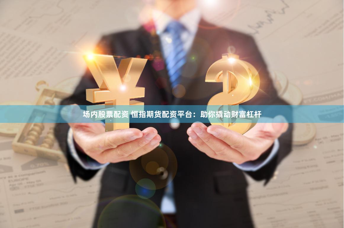 场内股票配资 恒指期货配资平台：助你撬动财富杠杆