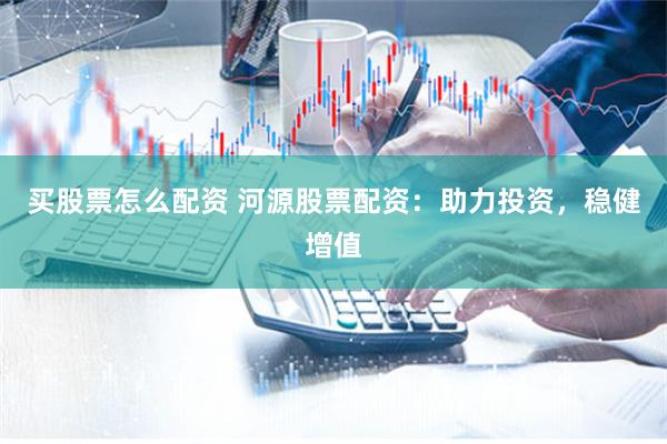 买股票怎么配资 河源股票配资：助力投资，稳健增值