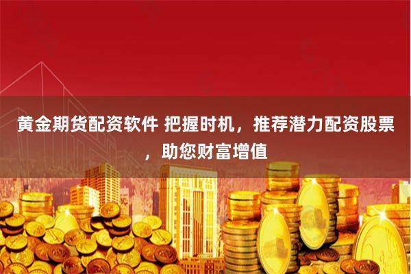 黄金期货配资软件 把握时机，推荐潜力配资股票，助您财富增值