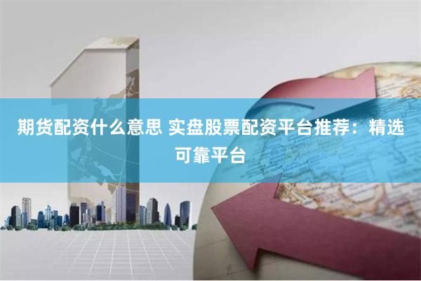 期货配资什么意思 实盘股票配资平台推荐：精选可靠平台