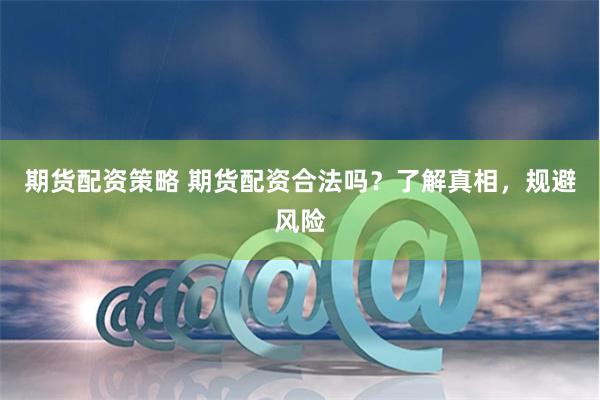 期货配资策略 期货配资合法吗？了解真相，规避风险