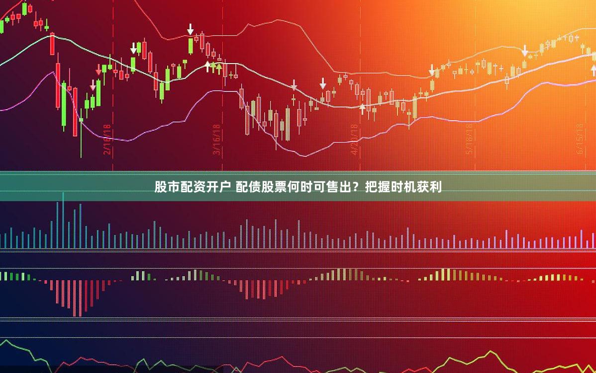 股市配资开户 配债股票何时可售出？把握时机获利