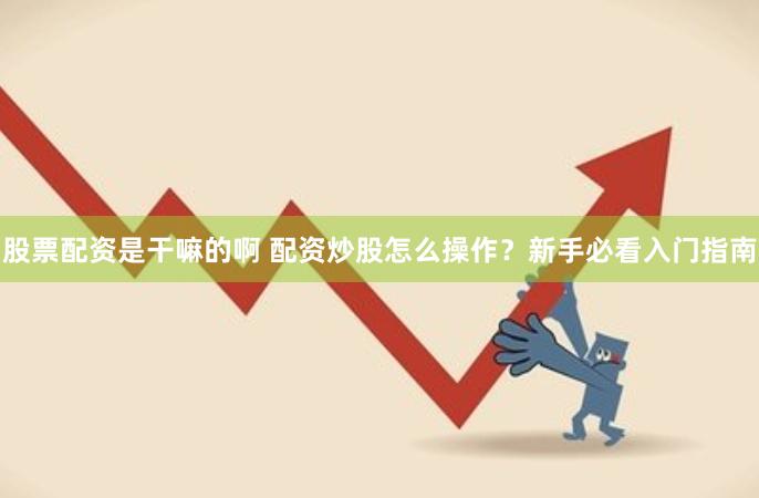 股票配资是干嘛的啊 配资炒股怎么操作？新手必看入门指南