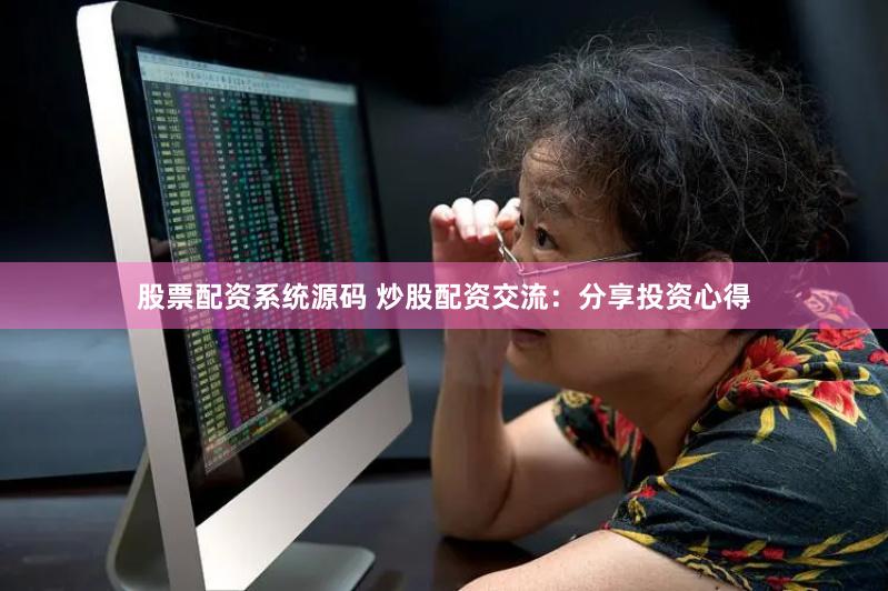 股票配资系统源码 炒股配资交流：分享投资心得
