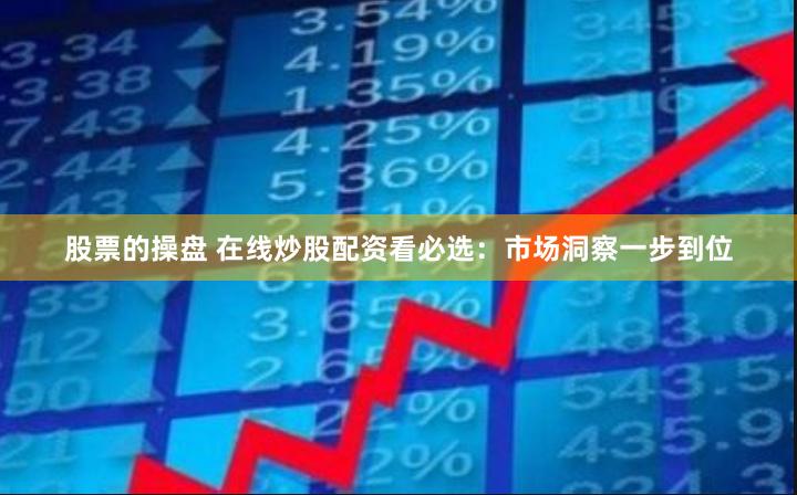 股票的操盘 在线炒股配资看必选：市场洞察一步到位