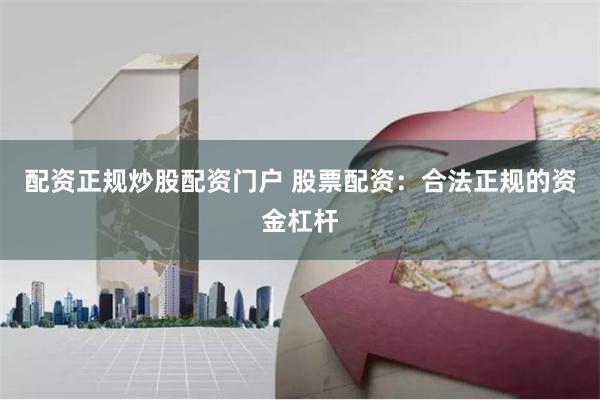 配资正规炒股配资门户 股票配资：合法正规的资金杠杆