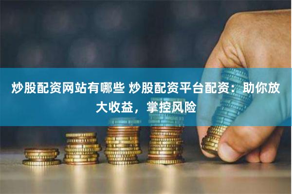 炒股配资网站有哪些 炒股配资平台配资：助你放大收益，掌控风险