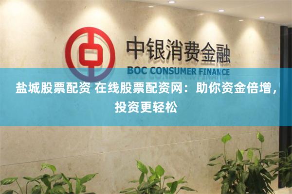盐城股票配资 在线股票配资网：助你资金倍增，投资更轻松