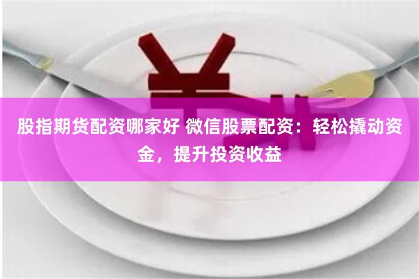 股指期货配资哪家好 微信股票配资：轻松撬动资金，提升投资收益