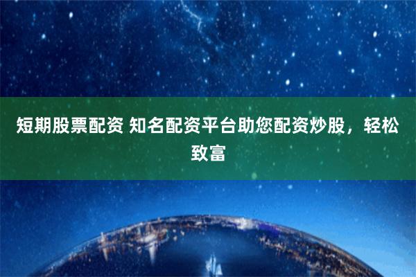 短期股票配资 知名配资平台助您配资炒股，轻松致富