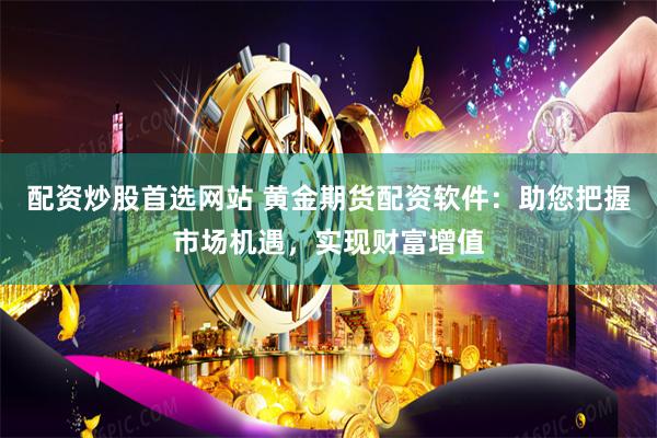 配资炒股首选网站 黄金期货配资软件：助您把握市场机遇，实现财富增值