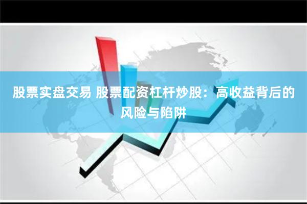 股票实盘交易 股票配资杠杆炒股：高收益背后的风险与陷阱