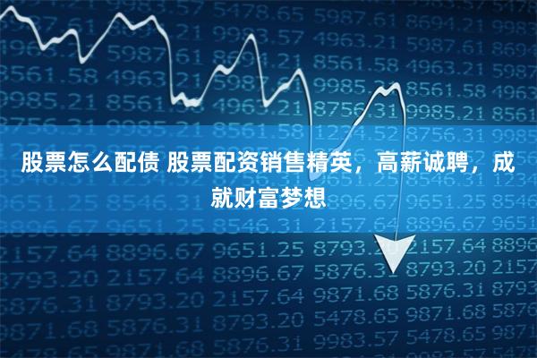 股票怎么配债 股票配资销售精英，高薪诚聘，成就财富梦想