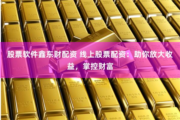 股票软件鑫东财配资 线上股票配资：助你放大收益，掌控财富