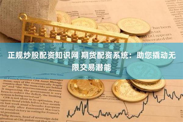 正规炒股配资知识网 期货配资系统：助您撬动无限交易潜能