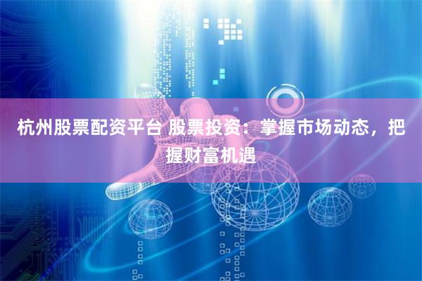 杭州股票配资平台 股票投资：掌握市场动态，把握财富机遇